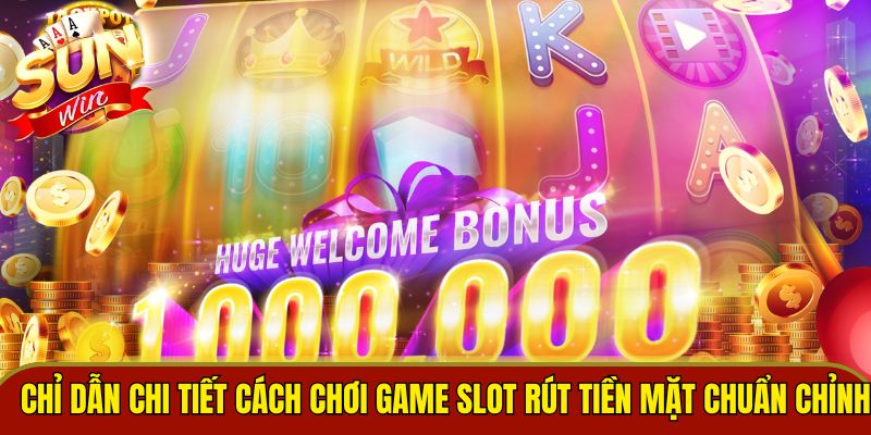 Chỉ dẫn chi tiết cách chơi game slot rút tiền mặt chuẩn chỉnh