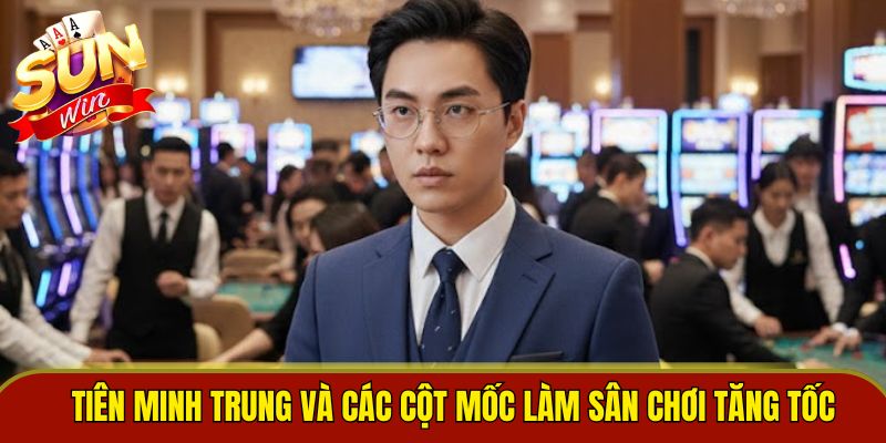 Tiên Minh Trung và các cột mốc làm sân chơi tăng tốc 